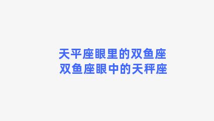 天平座眼里的双鱼座 双鱼座眼中的天秤座